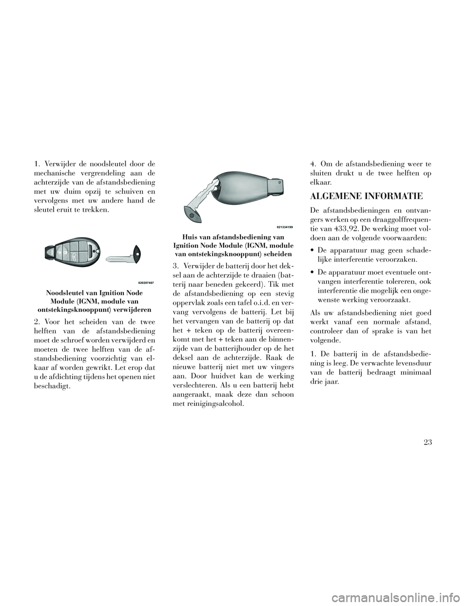 Lancia Voyager 2014  Instructieboek (in Dutch) 1. Verwijder de noodsleutel door de
mechanische vergrendeling aan de
achterzijde van de afstandsbediening
met uw duim opzij te schuiven en
vervolgens met uw andere hand de
sleutel eruit te trekken.
2.