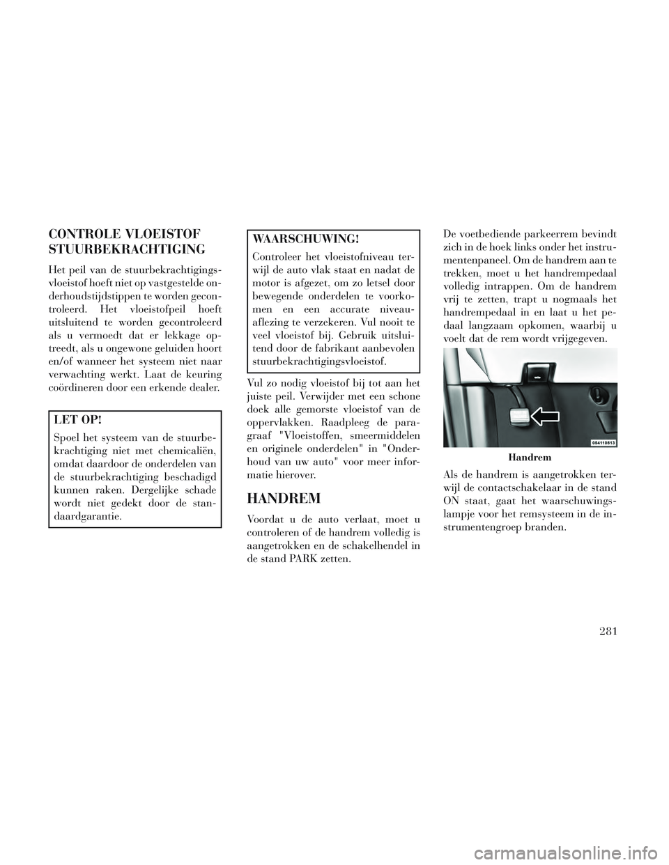 Lancia Voyager 2014 Instructieboek (in Dutch) CONTROLE VLOEISTOF
STUURBEKRACHTIGING
Het peil van de stuurbekrachtigings-
vloeistof hoeft niet op vastgestelde on-
derhoudstijdstippen te worden gecon-
troleerd. Het vloeistofpeil hoeft
uitsluitend t Lancia Voyager 2014 Instructieboek (in Dutch) CONTROLE VLOEISTOF
STUURBEKRACHTIGING
Het peil van de stuurbekrachtigings-
vloeistof hoeft niet op vastgestelde on-
derhoudstijdstippen te worden gecon-
troleerd. Het vloeistofpeil hoeft
uitsluitend t