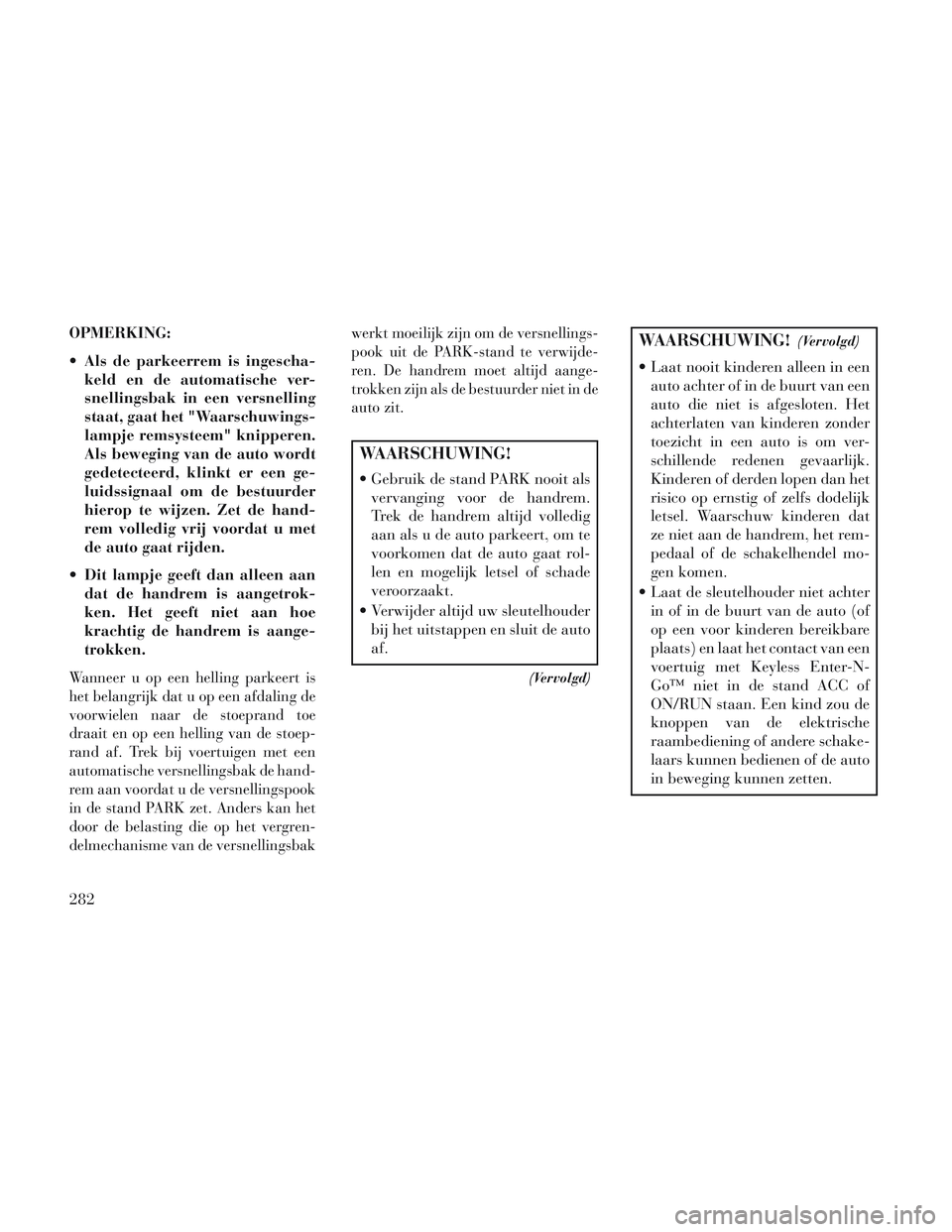 Lancia Voyager 2014 Instructieboek (in Dutch) OPMERKING:
Als de parkeerrem is ingescha-keld en de automatische ver-
snellingsbak in een versnelling
staat, gaat het "Waarschuwings-
lampje remsysteem" knipperen.
Als beweging van de auto wordt
gede Lancia Voyager 2014 Instructieboek (in Dutch) OPMERKING:
Als de parkeerrem is ingescha-keld en de automatische ver-
snellingsbak in een versnelling
staat, gaat het "Waarschuwings-
lampje remsysteem" knipperen.
Als beweging van de auto wordt
gede