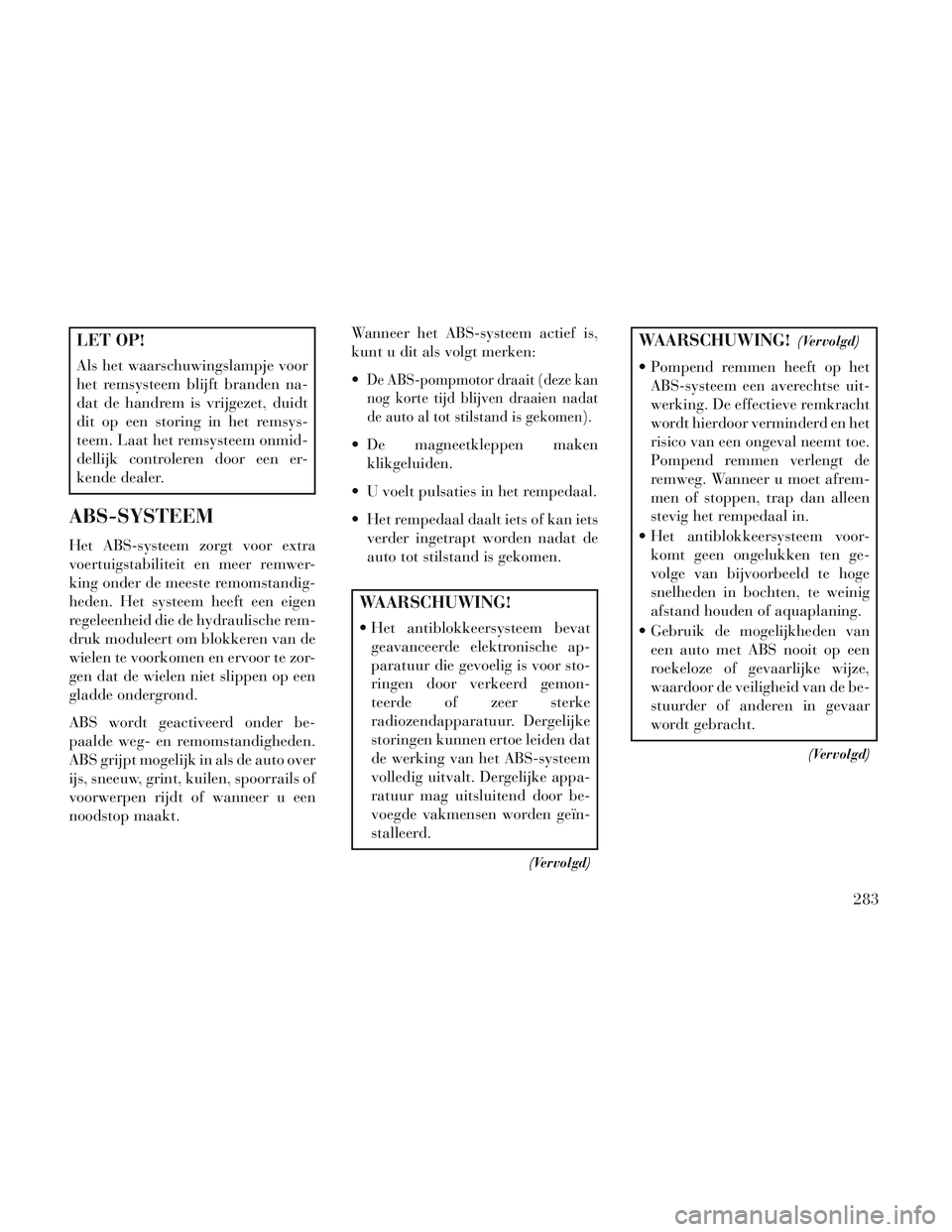 Lancia Voyager 2014 Instructieboek (in Dutch) LET OP!
Als het waarschuwingslampje voor
het remsysteem blijft branden na-
dat de handrem is vrijgezet, duidt
dit op een storing in het remsys-
teem. Laat het remsysteem onmid-
dellijk controleren doo Lancia Voyager 2014 Instructieboek (in Dutch) LET OP!
Als het waarschuwingslampje voor
het remsysteem blijft branden na-
dat de handrem is vrijgezet, duidt
dit op een storing in het remsys-
teem. Laat het remsysteem onmid-
dellijk controleren doo