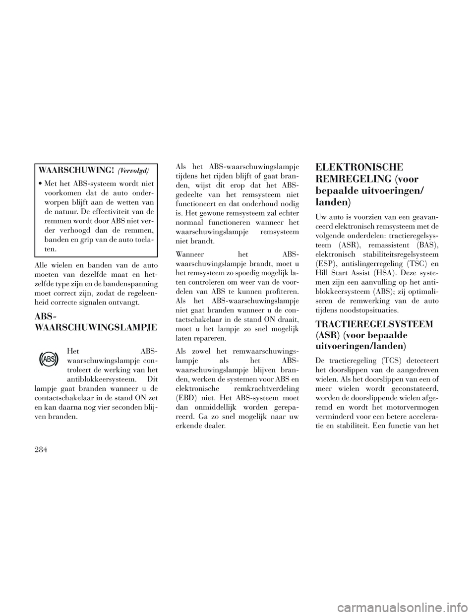 Lancia Voyager 2014 Instructieboek (in Dutch) WAARSCHUWING!(Vervolgd)
Met het ABS-systeem wordt nietvoorkomen dat de auto onder-
worpen blijft aan de wetten van
de natuur. De effectiviteit van de
remmen wordt door ABS niet ver-
der verhoogd dan Lancia Voyager 2014 Instructieboek (in Dutch) WAARSCHUWING!(Vervolgd)
Met het ABS-systeem wordt nietvoorkomen dat de auto onder-
worpen blijft aan de wetten van
de natuur. De effectiviteit van de
remmen wordt door ABS niet ver-
der verhoogd dan