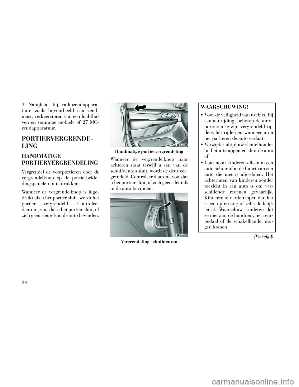 Lancia Voyager 2014  Instructieboek (in Dutch) 2. Nabijheid bij radiozendappara-
tuur, zoals bijvoorbeeld een zend-
mast, verkeerstoren van een luchtha-
ven en sommige mobiele of 27 MC-
zendapparatuur.
PORTIERVERGRENDE-
LING
HANDMATIGE
PORTIERVERG