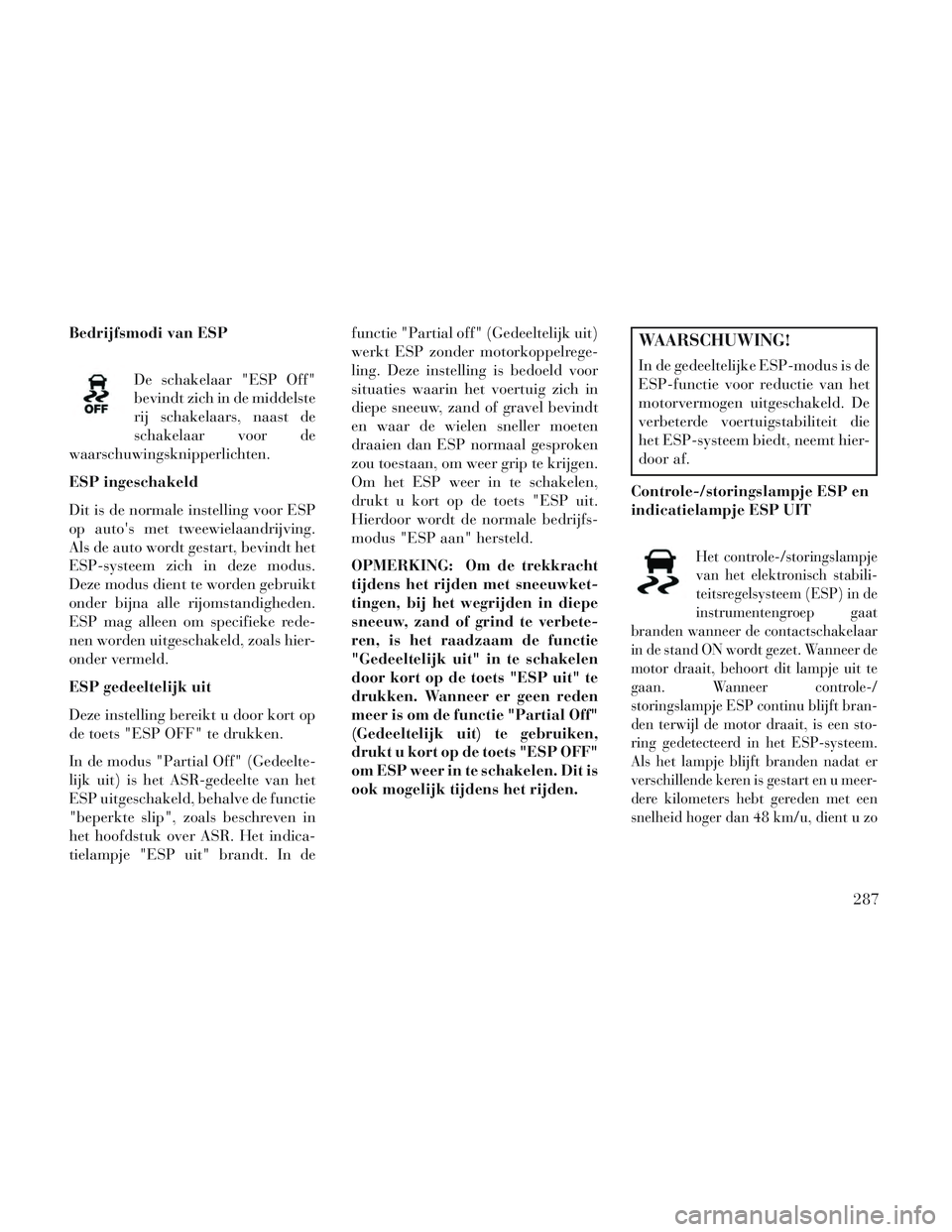 Lancia Voyager 2014  Instructieboek (in Dutch) Bedrijfsmodi van ESPDe schakelaar "ESP Off"
bevindt zich in de middelste
rij schakelaars, naast de
schakelaar voor de
waarschuwingsknipperlichten.
ESP ingeschakeld
Dit is de normale instelling voor ES