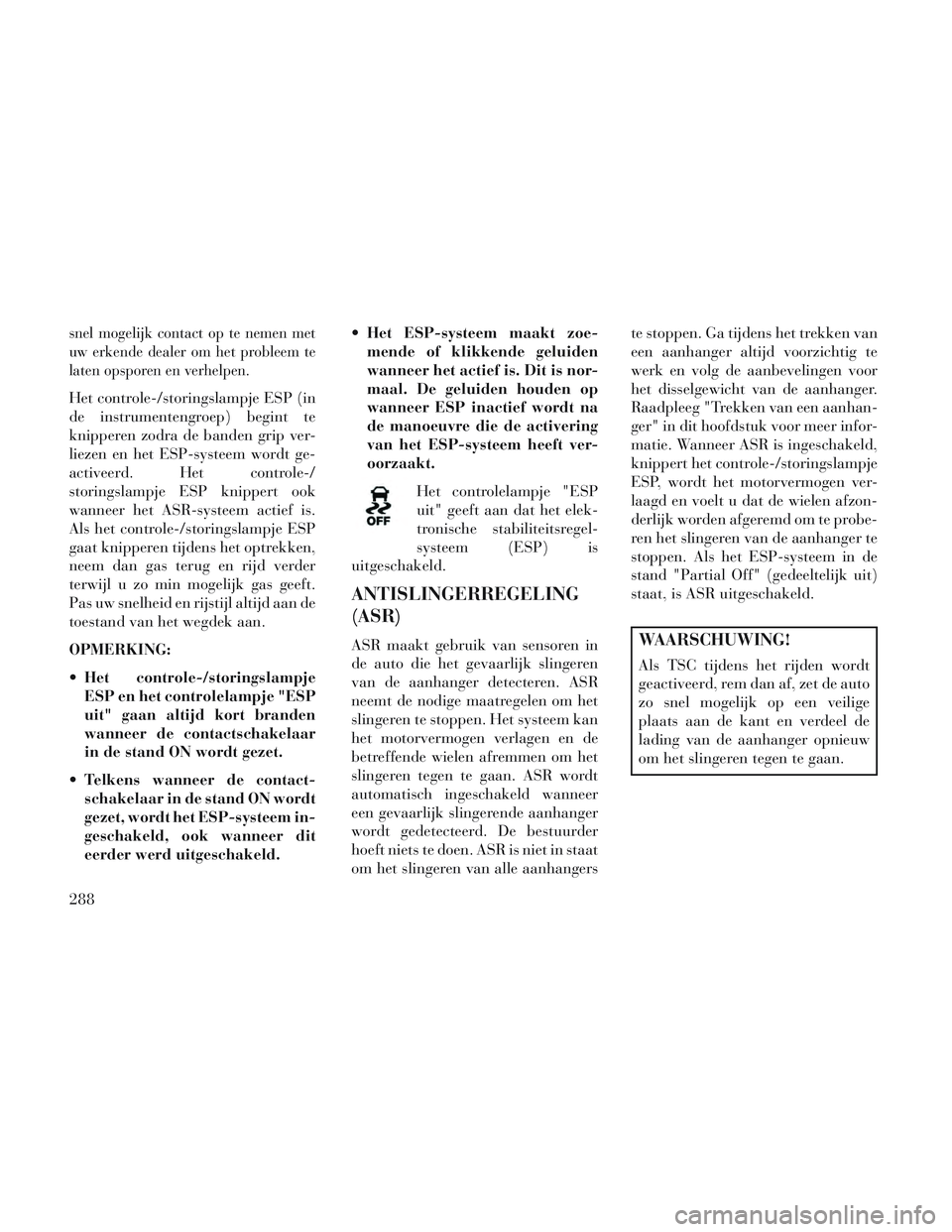 Lancia Voyager 2014  Instructieboek (in Dutch) snel mogelijk contact op te nemen met
uw erkende dealer om het probleem te
laten opsporen en verhelpen.
Het controle-/storingslampje ESP (in
de instrumentengroep) begint te
knipperen zodra de banden g