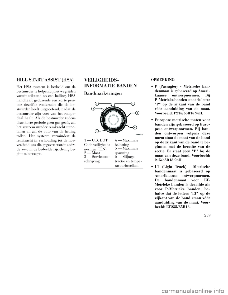Lancia Voyager 2014  Instructieboek (in Dutch) HILL START ASSIST (HSA)
Het HSA-systeem is bedoeld om de
bestuurder te helpen bij het wegrijden
vanuit stilstand op een helling. HSA
handhaaft gedurende een korte peri-
ode dezelfde remkracht die de b