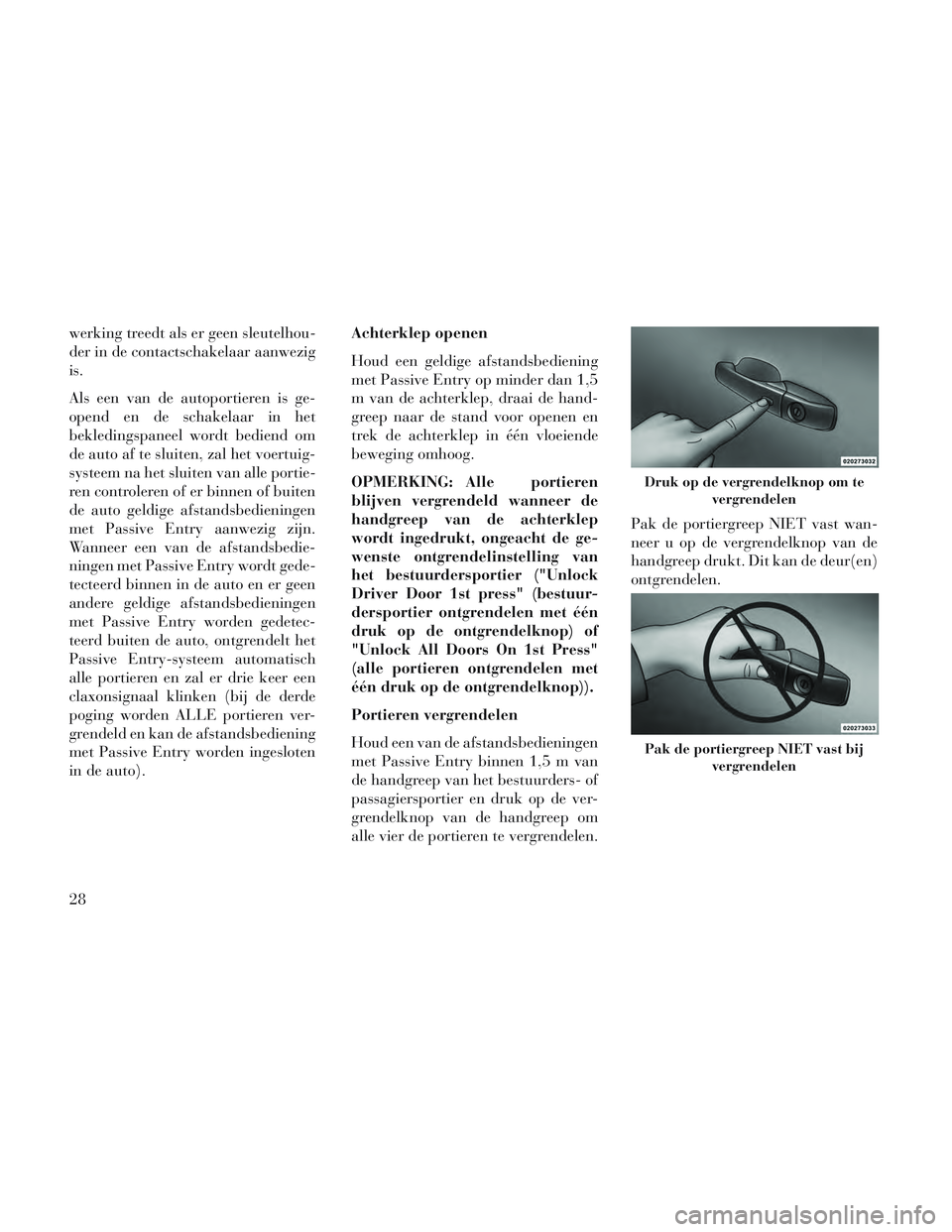 Lancia Voyager 2014  Instructieboek (in Dutch) werking treedt als er geen sleutelhou-
der in de contactschakelaar aanwezig
is.
Als een van de autoportieren is ge-
opend en de schakelaar in het
bekledingspaneel wordt bediend om
de auto af te sluite