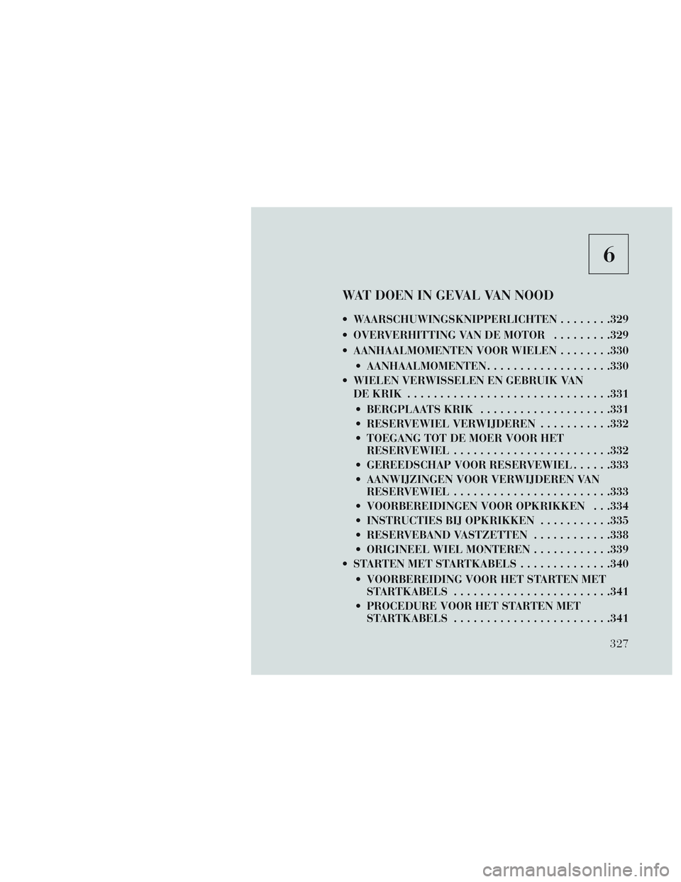 Lancia Voyager 2014 Instructieboek (in Dutch) 6
WAT DOEN IN GEVAL VAN NOOD
WAARSCHUWINGSKNIPPERLICHTEN........329
OVERVERHITTING VAN DE MOTOR .........329
AANHAALMOMENTEN VOOR WIELEN . . ......330
AANHAALMOMENTEN ...................330
WIELE Lancia Voyager 2014 Instructieboek (in Dutch) 6
WAT DOEN IN GEVAL VAN NOOD
WAARSCHUWINGSKNIPPERLICHTEN........329
OVERVERHITTING VAN DE MOTOR .........329
AANHAALMOMENTEN VOOR WIELEN . . ......330
AANHAALMOMENTEN ...................330
WIELE