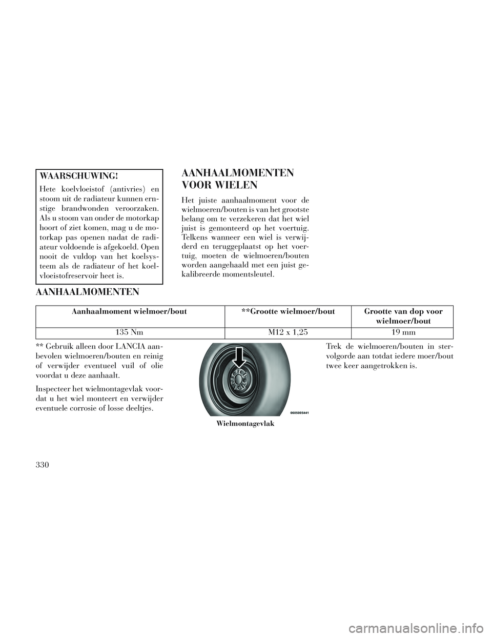 Lancia Voyager 2014 Instructieboek (in Dutch) WAARSCHUWING!
Hete koelvloeistof (antivries) en
stoom uit de radiateur kunnen ern-
stige brandwonden veroorzaken.
Als u stoom van onder de motorkap
hoort of ziet komen, mag u de mo-
torkap pas openen Lancia Voyager 2014 Instructieboek (in Dutch) WAARSCHUWING!
Hete koelvloeistof (antivries) en
stoom uit de radiateur kunnen ern-
stige brandwonden veroorzaken.
Als u stoom van onder de motorkap
hoort of ziet komen, mag u de mo-
torkap pas openen