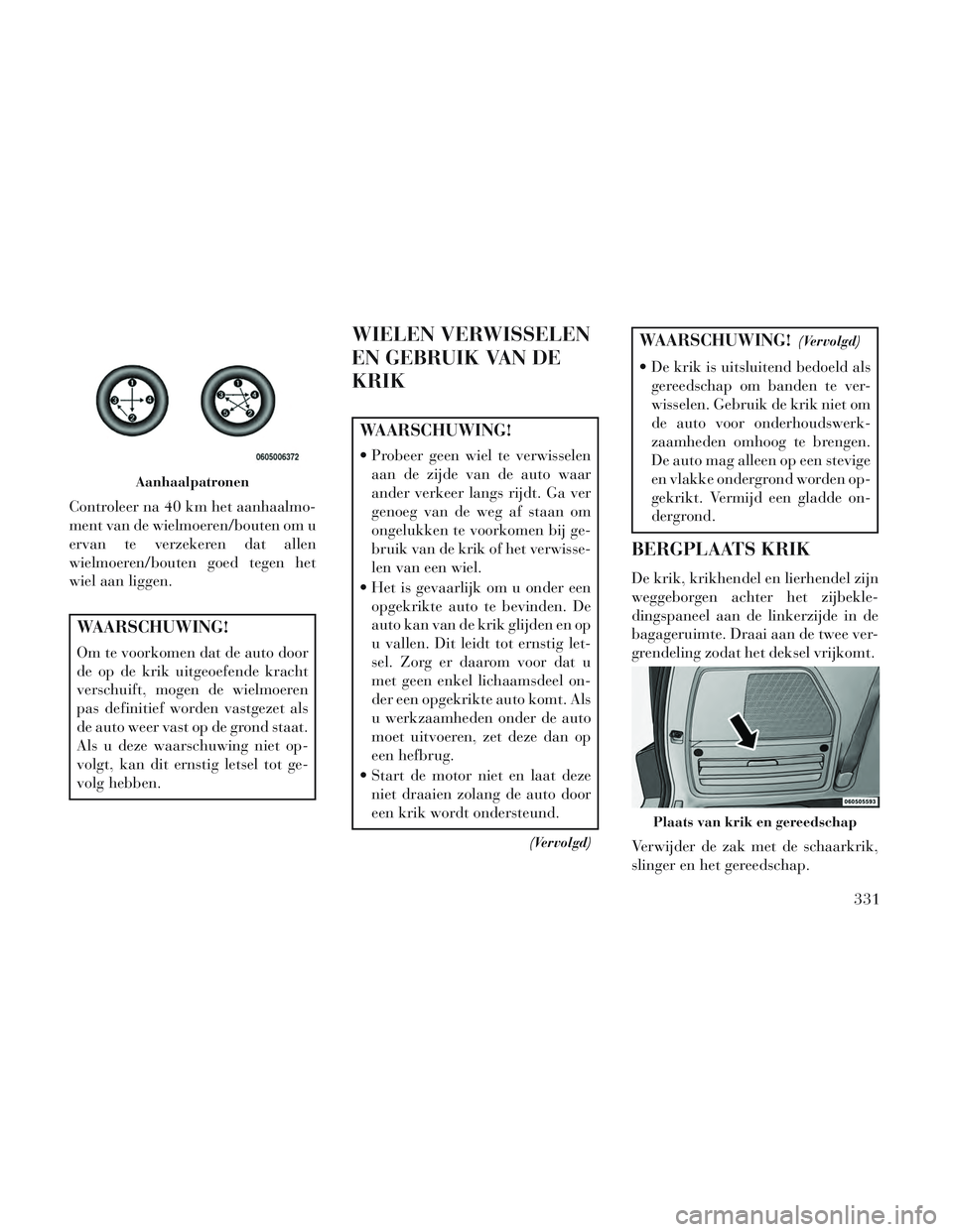 Lancia Voyager 2014 Instructieboek (in Dutch) Controleer na 40 km het aanhaalmo-
ment van de wielmoeren/bouten om u
ervan te verzekeren dat allen
wielmoeren/bouten goed tegen het
wiel aan liggen.
WAARSCHUWING!
Om te voorkomen dat de auto door
de Lancia Voyager 2014 Instructieboek (in Dutch) Controleer na 40 km het aanhaalmo-
ment van de wielmoeren/bouten om u
ervan te verzekeren dat allen
wielmoeren/bouten goed tegen het
wiel aan liggen.
WAARSCHUWING!
Om te voorkomen dat de auto door
de