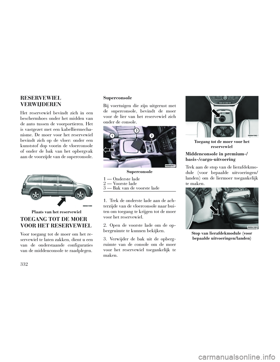 Lancia Voyager 2014 Instructieboek (in Dutch) RESERVEWIEL
VERWIJDEREN
Het reservewiel bevindt zich in een
beschermhoes onder het midden van
de auto tussen de voorportieren. Het
is vastgezet met een kabelliermecha-
nisme. De moer voor het reservew Lancia Voyager 2014 Instructieboek (in Dutch) RESERVEWIEL
VERWIJDEREN
Het reservewiel bevindt zich in een
beschermhoes onder het midden van
de auto tussen de voorportieren. Het
is vastgezet met een kabelliermecha-
nisme. De moer voor het reservew