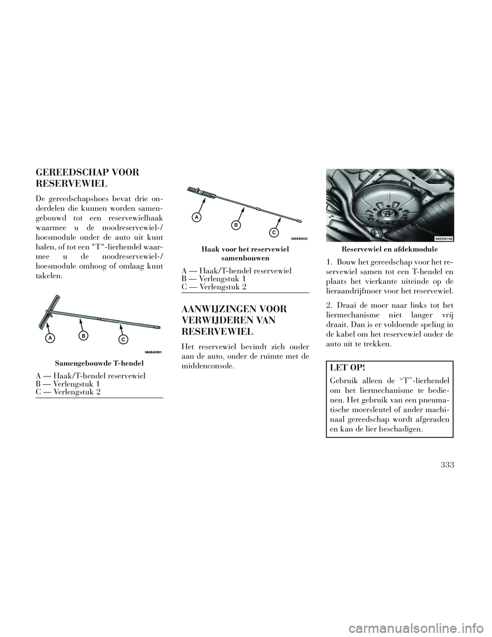 Lancia Voyager 2014 Instructieboek (in Dutch) GEREEDSCHAP VOOR
RESERVEWIEL
De gereedschapshoes bevat drie on-
derdelen die kunnen worden samen-
gebouwd tot een reservewielhaak
waarmee u de noodreservewiel-/
hoesmodule onder de auto uit kunt
halen Lancia Voyager 2014 Instructieboek (in Dutch) GEREEDSCHAP VOOR
RESERVEWIEL
De gereedschapshoes bevat drie on-
derdelen die kunnen worden samen-
gebouwd tot een reservewielhaak
waarmee u de noodreservewiel-/
hoesmodule onder de auto uit kunt
halen