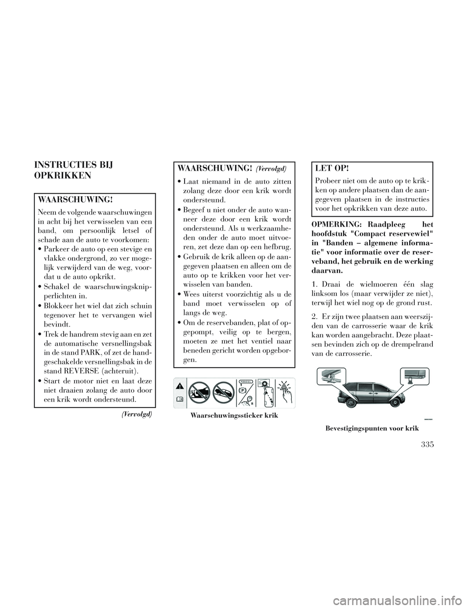 Lancia Voyager 2014 Instructieboek (in Dutch) INSTRUCTIES BIJ
OPKRIKKEN
WAARSCHUWING!
Neem de volgende waarschuwingen
in acht bij het verwisselen van een
band, om persoonlijk letsel of
schade aan de auto te voorkomen:
Parkeer de auto op een stev Lancia Voyager 2014 Instructieboek (in Dutch) INSTRUCTIES BIJ
OPKRIKKEN
WAARSCHUWING!
Neem de volgende waarschuwingen
in acht bij het verwisselen van een
band, om persoonlijk letsel of
schade aan de auto te voorkomen:
Parkeer de auto op een stev