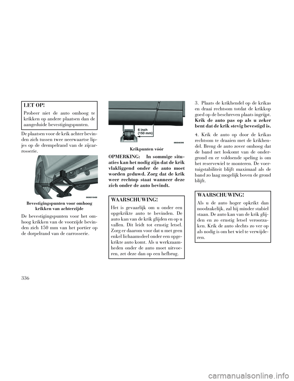 Lancia Voyager 2014 Instructieboek (in Dutch) LET OP!
Probeer niet de auto omhoog te
krikken op andere plaatsen dan de
aangeduide bevestigingspunten.
De plaatsen voor de krik achter bevin-
den zich tussen twee neerwaartse lip-
jes op de drempelra Lancia Voyager 2014 Instructieboek (in Dutch) LET OP!
Probeer niet de auto omhoog te
krikken op andere plaatsen dan de
aangeduide bevestigingspunten.
De plaatsen voor de krik achter bevin-
den zich tussen twee neerwaartse lip-
jes op de drempelra