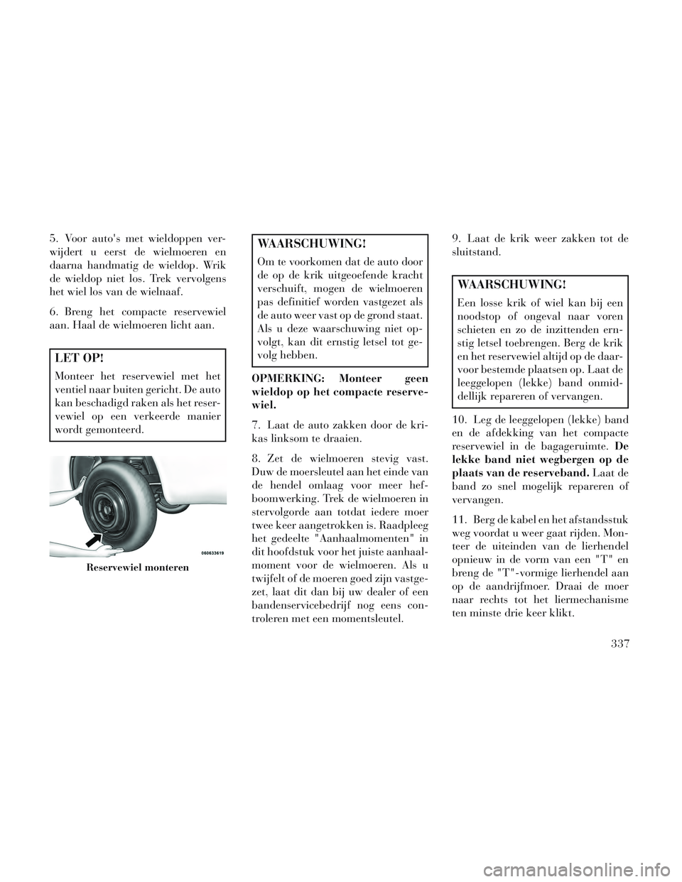 Lancia Voyager 2014 Instructieboek (in Dutch) 5. Voor autos met wieldoppen ver-
wijdert u eerst de wielmoeren en
daarna handmatig de wieldop. Wrik
de wieldop niet los. Trek vervolgens
het wiel los van de wielnaaf.
6. Breng het compacte reservewi Lancia Voyager 2014 Instructieboek (in Dutch) 5. Voor autos met wieldoppen ver-
wijdert u eerst de wielmoeren en
daarna handmatig de wieldop. Wrik
de wieldop niet los. Trek vervolgens
het wiel los van de wielnaaf.
6. Breng het compacte reservewi