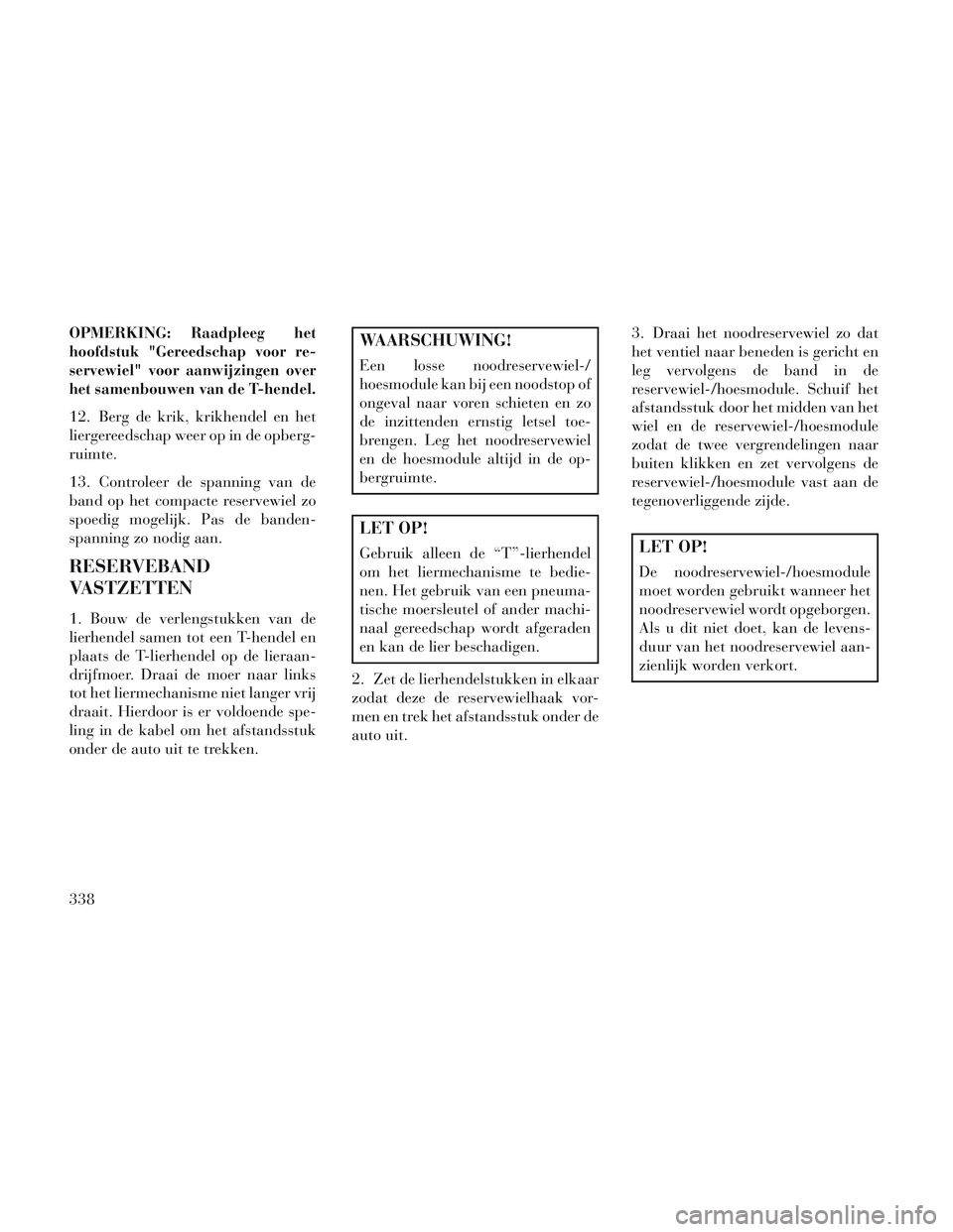 Lancia Voyager 2014 Instructieboek (in Dutch) OPMERKING:Raadpleeg het
hoofdstuk "Gereedschap voor re-
servewiel" voor aanwijzingen over
het samenbouwen van de T-hendel.
12. Berg de krik, krikhendel en het
liergereedschap weer op in de opberg-
rui Lancia Voyager 2014 Instructieboek (in Dutch) OPMERKING:Raadpleeg het
hoofdstuk "Gereedschap voor re-
servewiel" voor aanwijzingen over
het samenbouwen van de T-hendel.
12. Berg de krik, krikhendel en het
liergereedschap weer op in de opberg-
rui