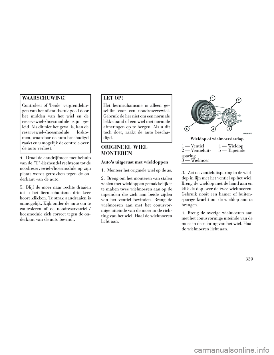 Lancia Voyager 2014 Instructieboek (in Dutch) WAARSCHUWING!
Controleer of beide vergrendelin-
gen van het afstandsstuk goed door
het midden van het wiel en de
reservewiel-/hoesmodule zijn ge-
leid. Als dit niet het geval is, kan de
reservewiel- Lancia Voyager 2014 Instructieboek (in Dutch) WAARSCHUWING!
Controleer of beide vergrendelin-
gen van het afstandsstuk goed door
het midden van het wiel en de
reservewiel-/hoesmodule zijn ge-
leid. Als dit niet het geval is, kan de
reservewiel-