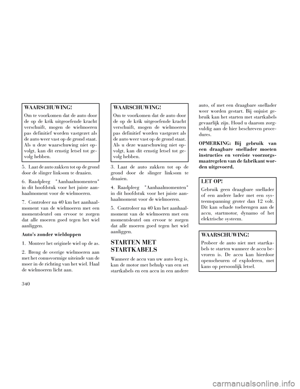 Lancia Voyager 2014 Instructieboek (in Dutch) WAARSCHUWING!
Om te voorkomen dat de auto door
de op de krik uitgeoefende kracht
verschuift, mogen de wielmoeren
pas definitief worden vastgezet als
de auto weer vast op de grond staat.
Als u deze waa Lancia Voyager 2014 Instructieboek (in Dutch) WAARSCHUWING!
Om te voorkomen dat de auto door
de op de krik uitgeoefende kracht
verschuift, mogen de wielmoeren
pas definitief worden vastgezet als
de auto weer vast op de grond staat.
Als u deze waa