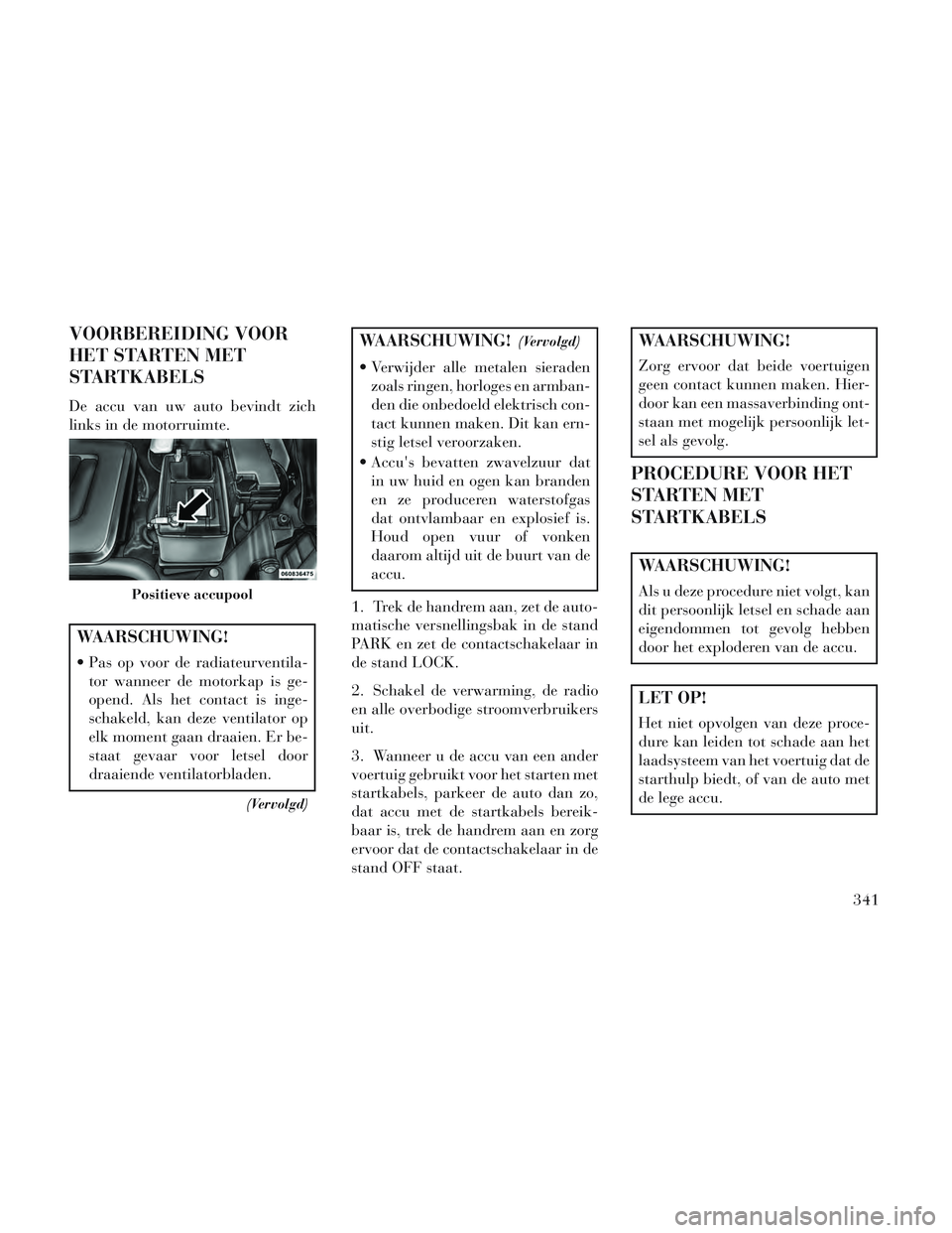 Lancia Voyager 2014 Instructieboek (in Dutch) VOORBEREIDING VOOR
HET STARTEN MET
STARTKABELS
De accu van uw auto bevindt zich
links in de motorruimte.
WAARSCHUWING!
Pas op voor de radiateurventila-tor wanneer de motorkap is ge-
opend. Als het co Lancia Voyager 2014 Instructieboek (in Dutch) VOORBEREIDING VOOR
HET STARTEN MET
STARTKABELS
De accu van uw auto bevindt zich
links in de motorruimte.
WAARSCHUWING!
Pas op voor de radiateurventila-tor wanneer de motorkap is ge-
opend. Als het co