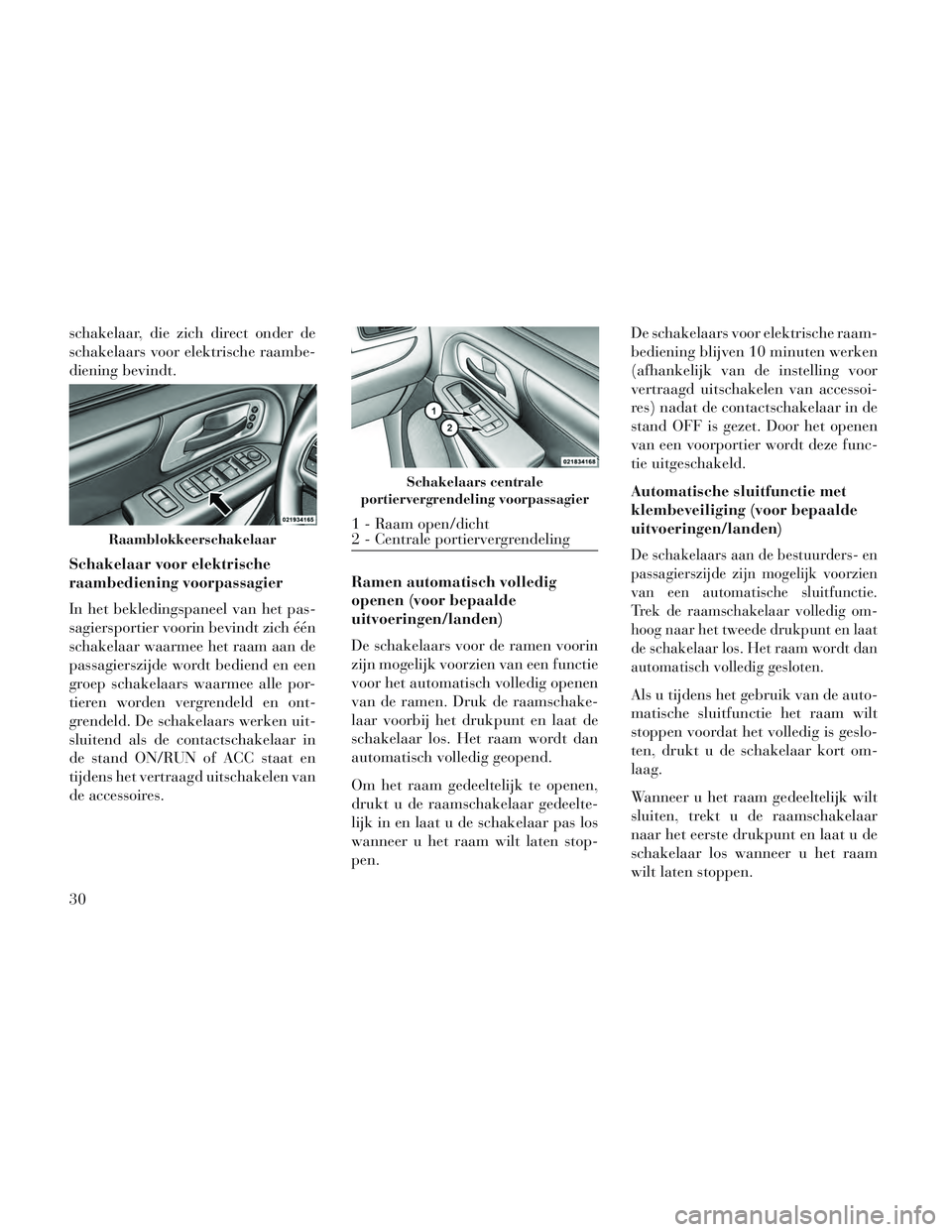 Lancia Voyager 2014  Instructieboek (in Dutch) schakelaar, die zich direct onder de
schakelaars voor elektrische raambe-
diening bevindt.
Schakelaar voor elektrische
raambediening voorpassagier
In het bekledingspaneel van het pas-
sagiersportier v