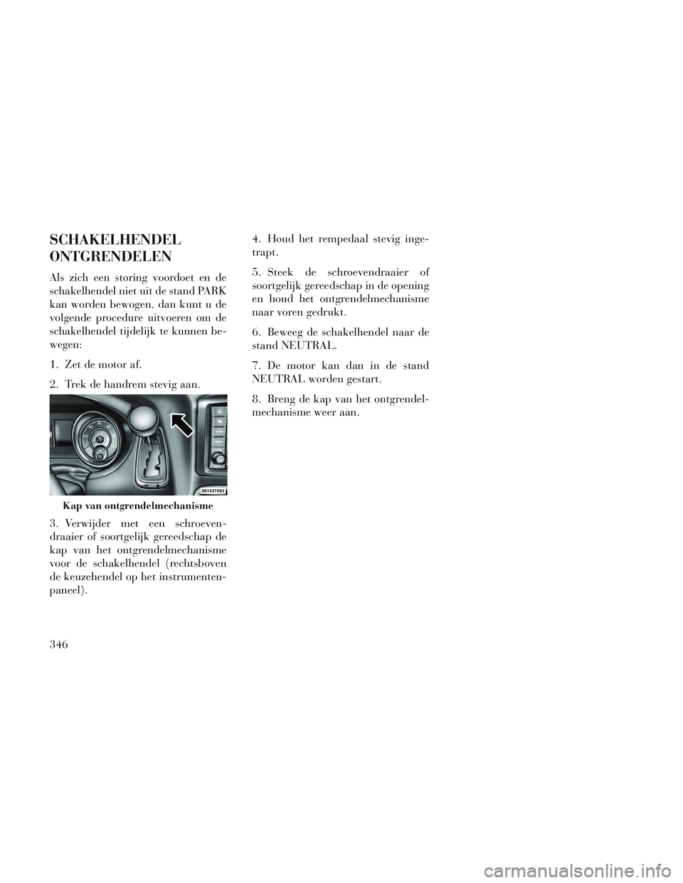 Lancia Voyager 2014 Instructieboek (in Dutch) SCHAKELHENDEL
ONTGRENDELEN
Als zich een storing voordoet en de
schakelhendel niet uit de stand PARK
kan worden bewogen, dan kunt u de
volgende procedure uitvoeren om de
schakelhendel tijdelijk te kunn Lancia Voyager 2014 Instructieboek (in Dutch) SCHAKELHENDEL
ONTGRENDELEN
Als zich een storing voordoet en de
schakelhendel niet uit de stand PARK
kan worden bewogen, dan kunt u de
volgende procedure uitvoeren om de
schakelhendel tijdelijk te kunn