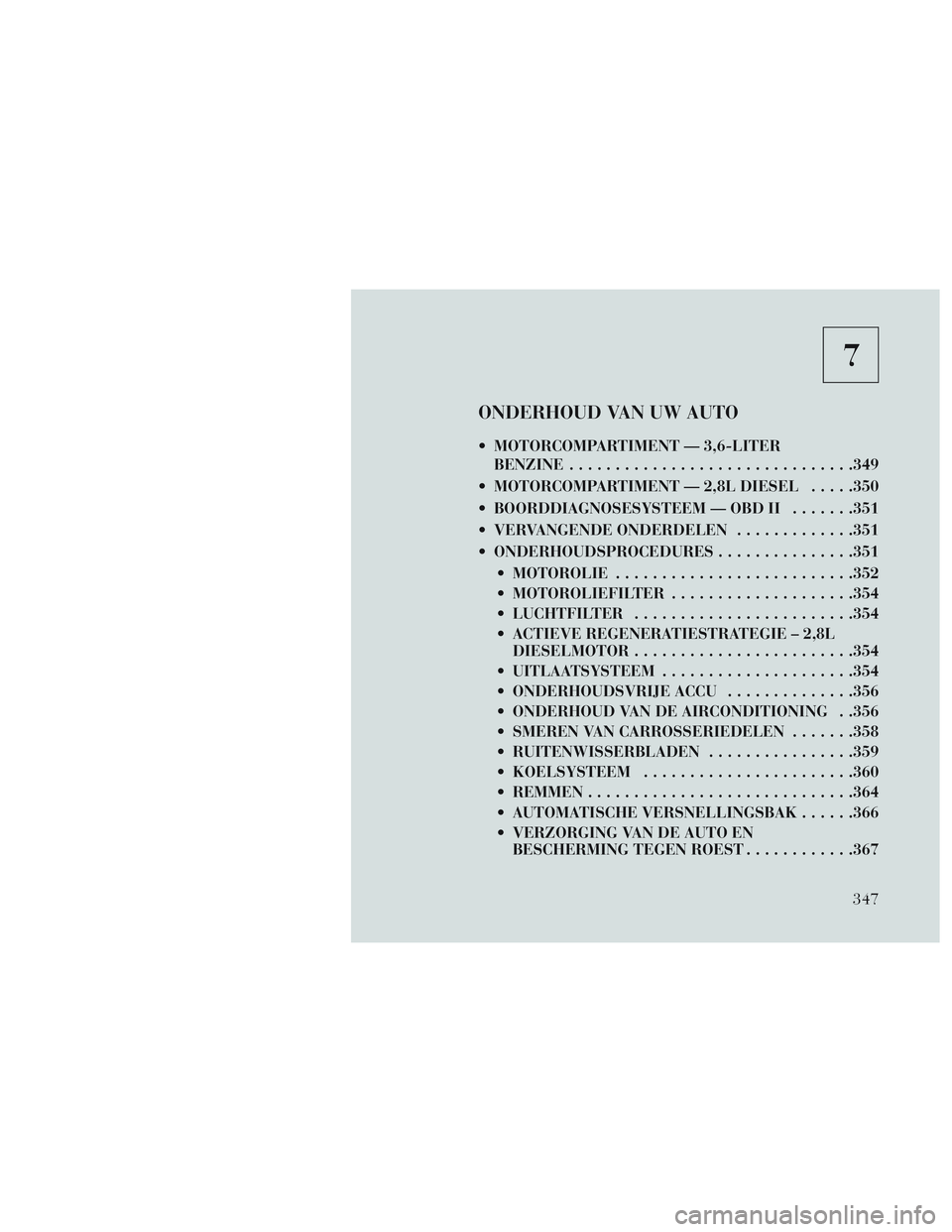 Lancia Voyager 2014 Instructieboek (in Dutch) 7
ONDERHOUD VAN UW AUTO
MOTORCOMPARTIMENT — 3,6-LITERBENZINE .............................. .349
MOTORCOMPARTIMENT — 2,8L DIESEL . . . . .350
BOORDDIAGNOSESYSTEEM — OBD II .......351
VERVANG Lancia Voyager 2014 Instructieboek (in Dutch) 7
ONDERHOUD VAN UW AUTO
MOTORCOMPARTIMENT — 3,6-LITERBENZINE .............................. .349
MOTORCOMPARTIMENT — 2,8L DIESEL . . . . .350
BOORDDIAGNOSESYSTEEM — OBD II .......351
VERVANG