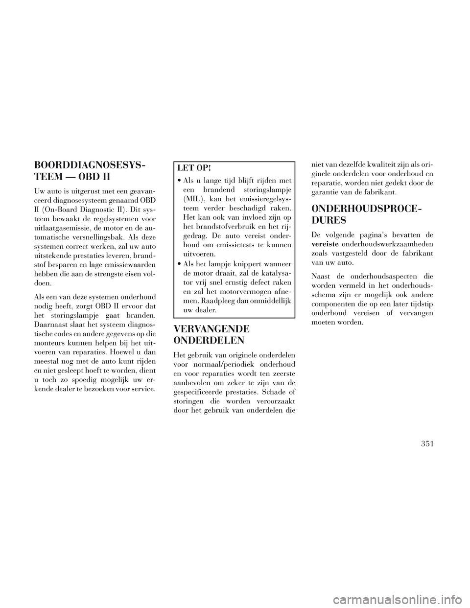 Lancia Voyager 2014 Instructieboek (in Dutch) BOORDDIAGNOSESYS-
TEEM — OBD II
Uw auto is uitgerust met een geavan-
ceerd diagnosesysteem genaamd OBD
II (On-Board Diagnostic II). Dit sys-
teem bewaakt de regelsystemen voor
uitlaatgasemissie, de Lancia Voyager 2014 Instructieboek (in Dutch) BOORDDIAGNOSESYS-
TEEM — OBD II
Uw auto is uitgerust met een geavan-
ceerd diagnosesysteem genaamd OBD
II (On-Board Diagnostic II). Dit sys-
teem bewaakt de regelsystemen voor
uitlaatgasemissie, de