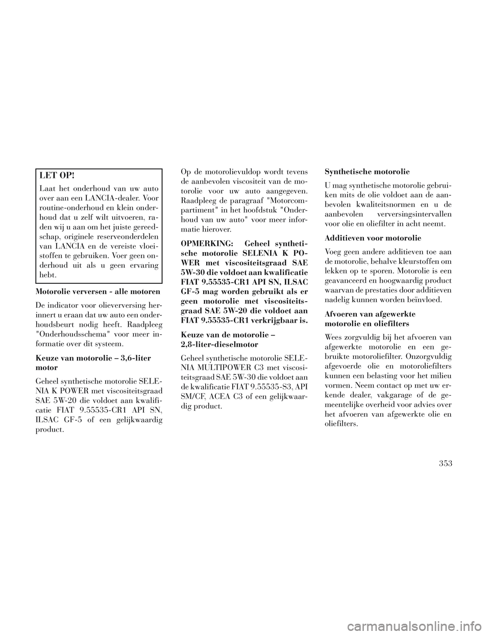 Lancia Voyager 2014 Instructieboek (in Dutch) LET OP!
Laat het onderhoud van uw auto
over aan een LANCIA-dealer. Voor
routine-onderhoud en klein onder-
houd dat u zelf wilt uitvoeren, ra-
den wij u aan om het juiste gereed-
schap, originele reser Lancia Voyager 2014 Instructieboek (in Dutch) LET OP!
Laat het onderhoud van uw auto
over aan een LANCIA-dealer. Voor
routine-onderhoud en klein onder-
houd dat u zelf wilt uitvoeren, ra-
den wij u aan om het juiste gereed-
schap, originele reser