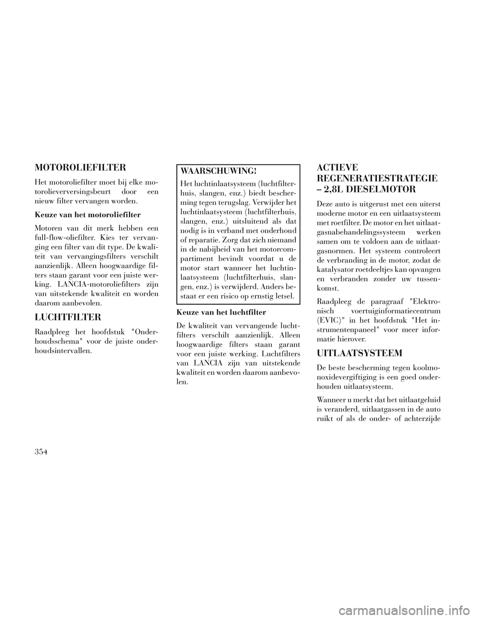 Lancia Voyager 2014 Instructieboek (in Dutch) MOTOROLIEFILTER
Het motoroliefilter moet bij elke mo-
torolieverversingsbeurt door een
nieuw filter vervangen worden.
Keuze van het motoroliefilter
Motoren van dit merk hebben een
full-flow-oliefilter Lancia Voyager 2014 Instructieboek (in Dutch) MOTOROLIEFILTER
Het motoroliefilter moet bij elke mo-
torolieverversingsbeurt door een
nieuw filter vervangen worden.
Keuze van het motoroliefilter
Motoren van dit merk hebben een
full-flow-oliefilter