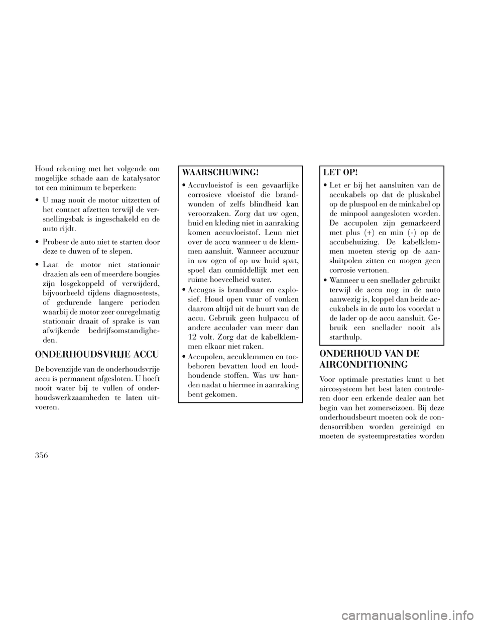 Lancia Voyager 2014 Instructieboek (in Dutch) Houd rekening met het volgende om
mogelijke schade aan de katalysator
tot een minimum te beperken:
U mag nooit de motor uitzetten ofhet contact afzetten terwijl de ver-
snellingsbak is ingeschakeld e Lancia Voyager 2014 Instructieboek (in Dutch) Houd rekening met het volgende om
mogelijke schade aan de katalysator
tot een minimum te beperken:
U mag nooit de motor uitzetten ofhet contact afzetten terwijl de ver-
snellingsbak is ingeschakeld e