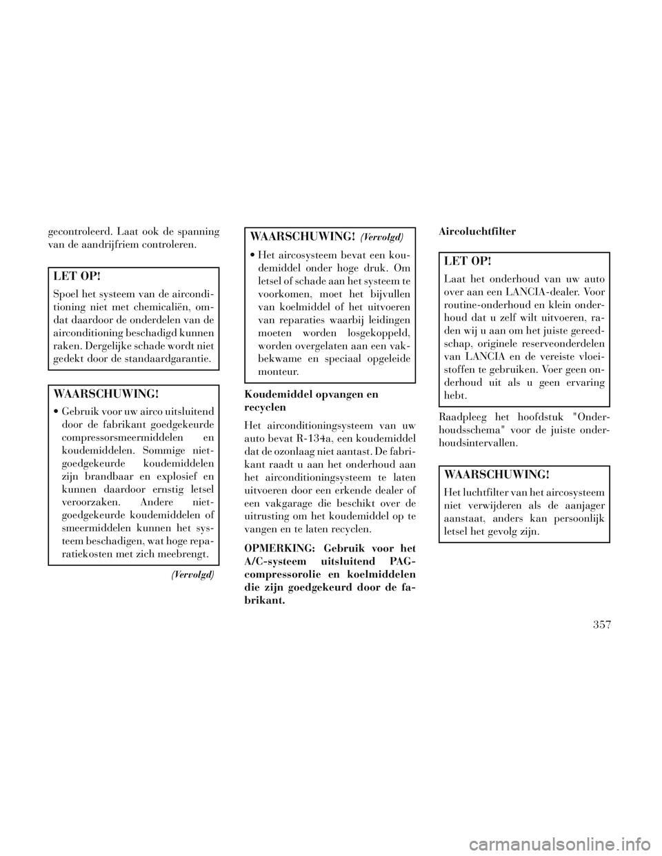 Lancia Voyager 2014 Instructieboek (in Dutch) gecontroleerd. Laat ook de spanning
van de aandrijfriem controleren.
LET OP!
Spoel het systeem van de aircondi-
tioning niet met chemicaliën, om-
dat daardoor de onderdelen van de
airconditioning bes Lancia Voyager 2014 Instructieboek (in Dutch) gecontroleerd. Laat ook de spanning
van de aandrijfriem controleren.
LET OP!
Spoel het systeem van de aircondi-
tioning niet met chemicaliën, om-
dat daardoor de onderdelen van de
airconditioning bes