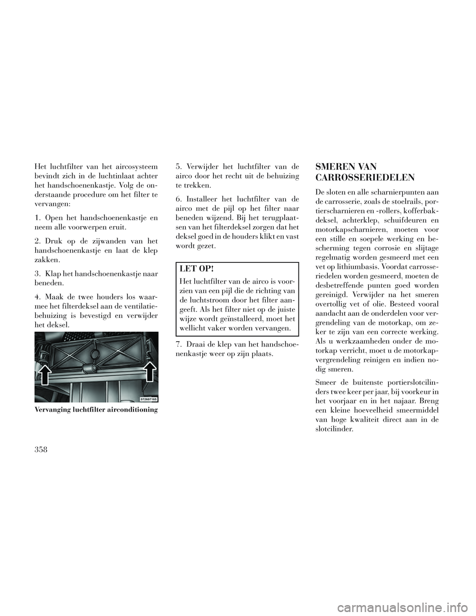 Lancia Voyager 2014 Instructieboek (in Dutch) Het luchtfilter van het aircosysteem
bevindt zich in de luchtinlaat achter
het handschoenenkastje. Volg de on-
derstaande procedure om het filter te
vervangen:
1. Open het handschoenenkastje en
neem a Lancia Voyager 2014 Instructieboek (in Dutch) Het luchtfilter van het aircosysteem
bevindt zich in de luchtinlaat achter
het handschoenenkastje. Volg de on-
derstaande procedure om het filter te
vervangen:
1. Open het handschoenenkastje en
neem a