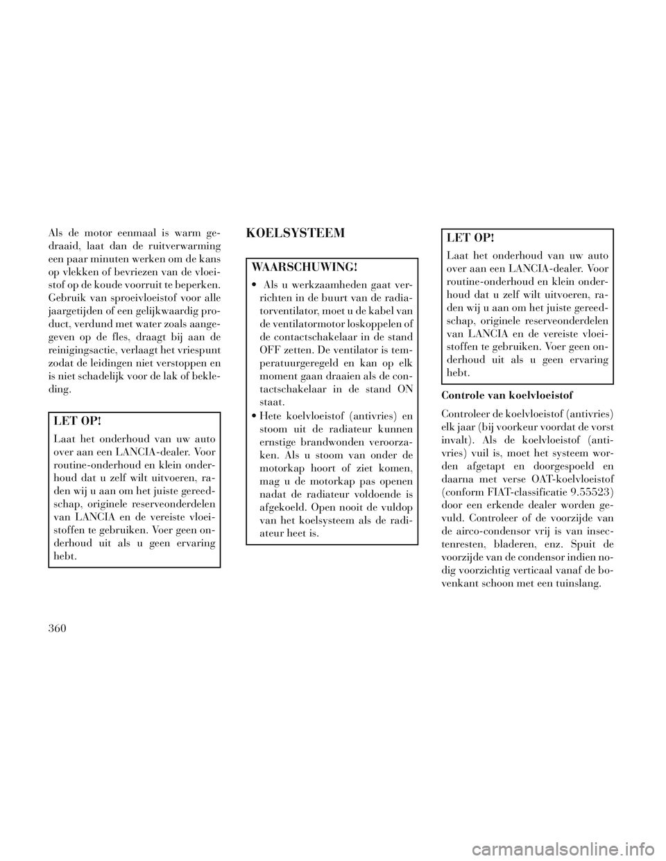 Lancia Voyager 2014 Instructieboek (in Dutch) Als de motor eenmaal is warm ge-
draaid, laat dan de ruitverwarming
een paar minuten werken om de kans
op vlekken of bevriezen van de vloei-
stof op de koude voorruit te beperken.
Gebruik van sproeivl Lancia Voyager 2014 Instructieboek (in Dutch) Als de motor eenmaal is warm ge-
draaid, laat dan de ruitverwarming
een paar minuten werken om de kans
op vlekken of bevriezen van de vloei-
stof op de koude voorruit te beperken.
Gebruik van sproeivl