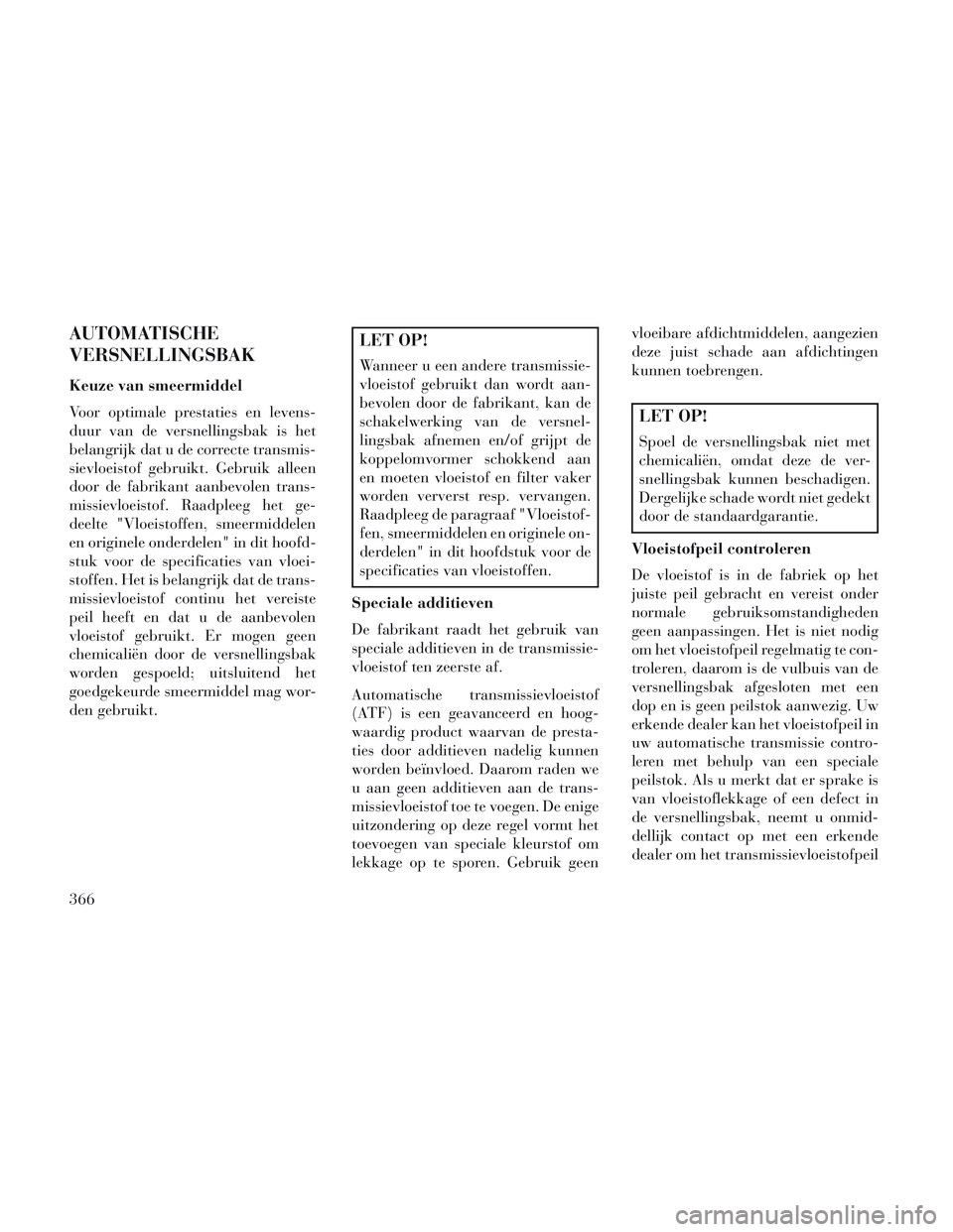 Lancia Voyager 2014 Instructieboek (in Dutch) AUTOMATISCHE
VERSNELLINGSBAK
Keuze van smeermiddel
Voor optimale prestaties en levens-
duur van de versnellingsbak is het
belangrijk dat u de correcte transmis-
sievloeistof gebruikt. Gebruik alleen
d Lancia Voyager 2014 Instructieboek (in Dutch) AUTOMATISCHE
VERSNELLINGSBAK
Keuze van smeermiddel
Voor optimale prestaties en levens-
duur van de versnellingsbak is het
belangrijk dat u de correcte transmis-
sievloeistof gebruikt. Gebruik alleen
d