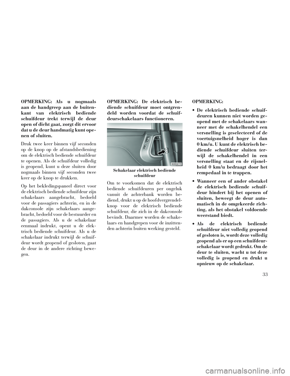 Lancia Voyager 2014  Instructieboek (in Dutch) OPMERKING: Als u nogmaals
aan de handgreep aan de buiten-
kant van elektrisch bediende
schuifdeur trekt terwijl de deur
open of dicht gaat, zorgt dit ervoor
dat u de deur handmatig kunt ope-
nen of sl