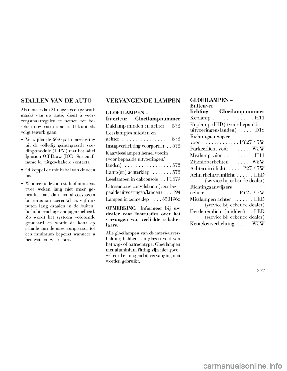 Lancia Voyager 2014 Instructieboek (in Dutch) STALLEN VAN DE AUTO
Als u meer dan 21 dagen geen gebruik
maakt van uw auto, dient u voor-
zorgsmaatregelen te nemen ter be-
scherming van de accu. U kunt als
volgt tewerk gaan:
Verwijder de 60A-patro Lancia Voyager 2014 Instructieboek (in Dutch) STALLEN VAN DE AUTO
Als u meer dan 21 dagen geen gebruik
maakt van uw auto, dient u voor-
zorgsmaatregelen te nemen ter be-
scherming van de accu. U kunt als
volgt tewerk gaan:
Verwijder de 60A-patro