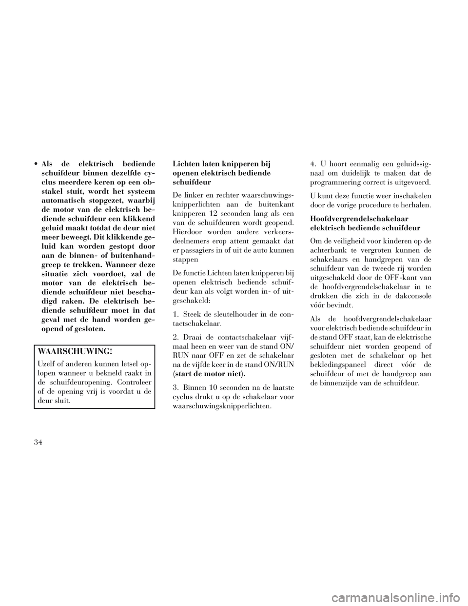 Lancia Voyager 2014  Instructieboek (in Dutch)  Als de elektrisch bediendeschuifdeur binnen dezelfde cy-
clus meerdere keren op een ob-
stakel stuit, wordt het systeem
automatisch stopgezet, waarbij
de motor van de elektrisch be-
diende schuifdeur