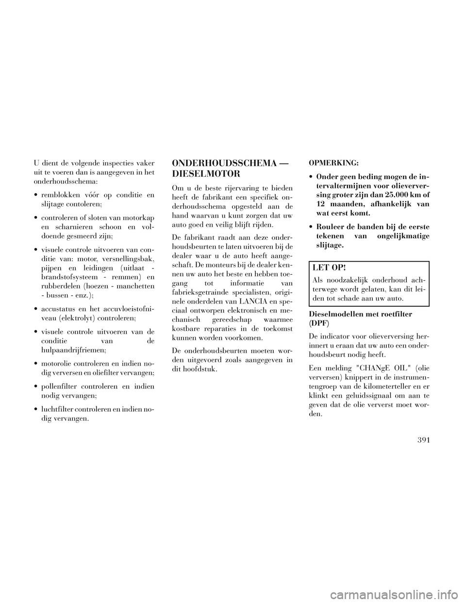 Lancia Voyager 2014 Instructieboek (in Dutch) U dient de volgende inspecties vaker
uit te voeren dan is aangegeven in het
onderhoudsschema:
remblokken vóór op conditie enslijtage contoleren;
controleren of sloten van motorkap en scharnieren s Lancia Voyager 2014 Instructieboek (in Dutch) U dient de volgende inspecties vaker
uit te voeren dan is aangegeven in het
onderhoudsschema:
remblokken vóór op conditie enslijtage contoleren;
controleren of sloten van motorkap en scharnieren s