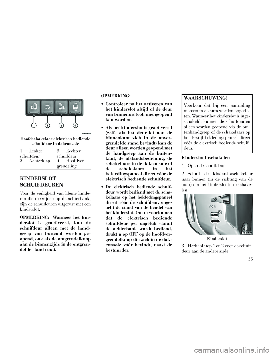 Lancia Voyager 2014  Instructieboek (in Dutch) KINDERSLOT
SCHUIFDEUREN
Voor de veiligheid van kleine kinde-
ren die meerijden op de achterbank,
zijn de schuideuren uitgerust met een
kinderslot.
OPMERKING: Wanneer het kin-
derslot is geactiveerd, k