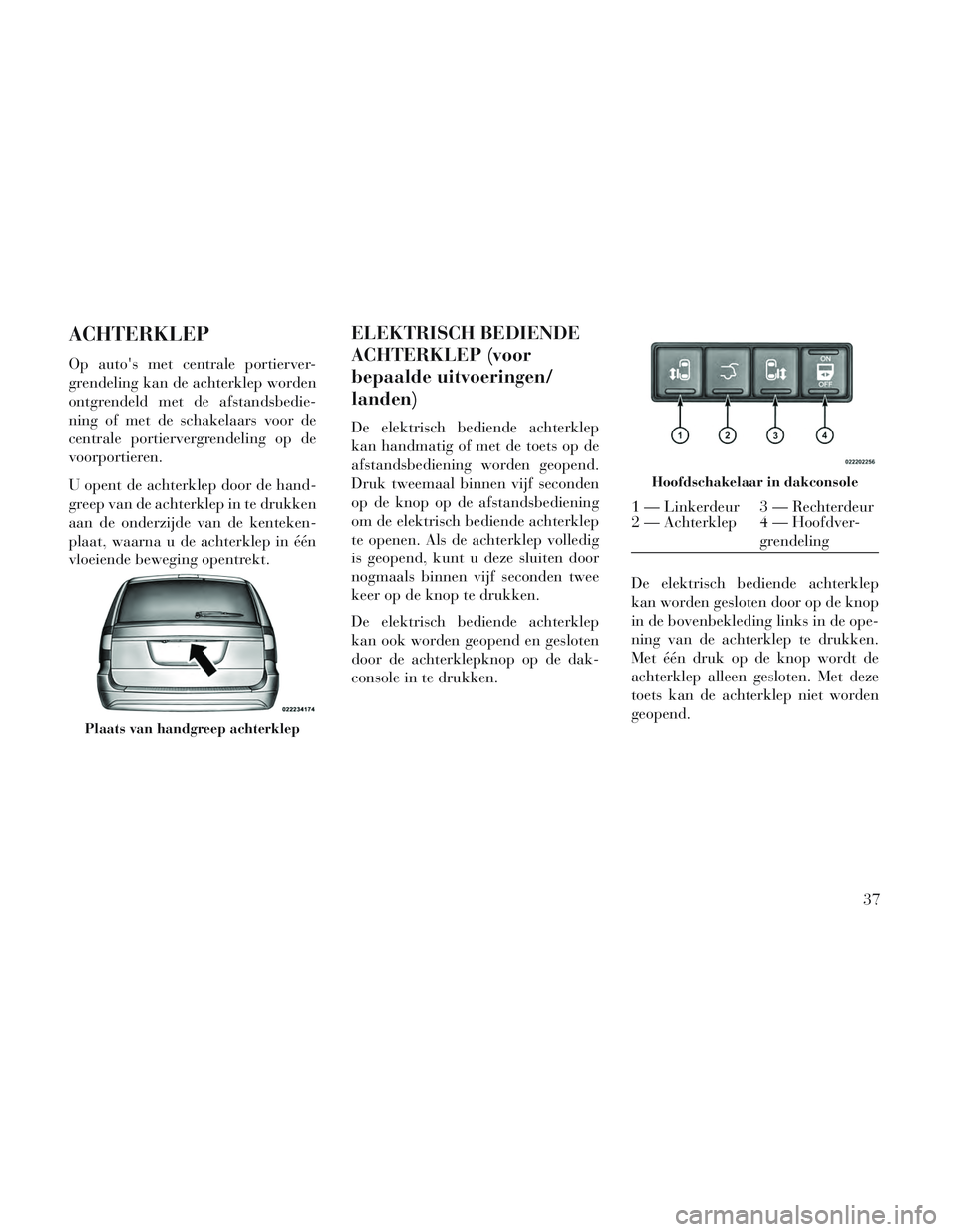 Lancia Voyager 2014  Instructieboek (in Dutch) ACHTERKLEP
Op autos met centrale portierver-
grendeling kan de achterklep worden
ontgrendeld met de afstandsbedie-
ning of met de schakelaars voor de
centrale portiervergrendeling op de
voorportieren