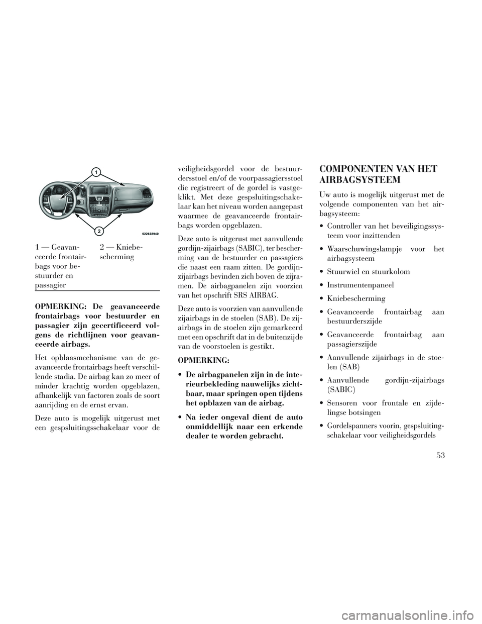 Lancia Voyager 2014  Instructieboek (in Dutch) OPMERKING: De geavanceerde
frontairbags voor bestuurder en
passagier zijn gecertificeerd vol-
gens de richtlijnen voor geavan-
ceerde airbags.
Het opblaasmechanisme van de ge-
avanceerde frontairbags 
