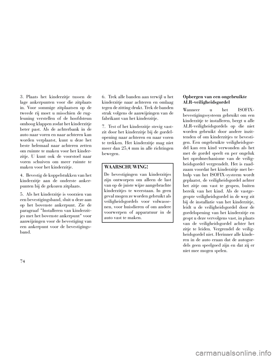 Lancia Voyager 2014 Instructieboek (in Dutch) 3. Plaats het kinderzitje tussen de
lage ankerpunten voor die zitplaats
in. Voor sommige zitplaatsen op de
tweede rij moet u misschien de rug-
leuning verstellen of de hoofdsteun
omhoog klappen zodat Lancia Voyager 2014 Instructieboek (in Dutch) 3. Plaats het kinderzitje tussen de
lage ankerpunten voor die zitplaats
in. Voor sommige zitplaatsen op de
tweede rij moet u misschien de rug-
leuning verstellen of de hoofdsteun
omhoog klappen zodat