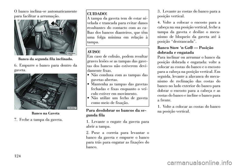Lancia Voyager 2011 Manual de Uso e Manutenção (in Portuguese) O banco inclina-se automaticamente
para facilitar a arrumação.
6. Empurre o banco para dentro da gaveta.
7. Feche a tampa da gaveta.
CUIDADO!
A tampa da gaveta tem de estar ni-
velada e trancad Lancia Voyager 2011 Manual de Uso e Manutenção (in Portuguese) O banco inclina-se automaticamente
para facilitar a arrumação.
6. Empurre o banco para dentro da gaveta.
7. Feche a tampa da gaveta.
CUIDADO!
A tampa da gaveta tem de estar ni-
velada e trancad