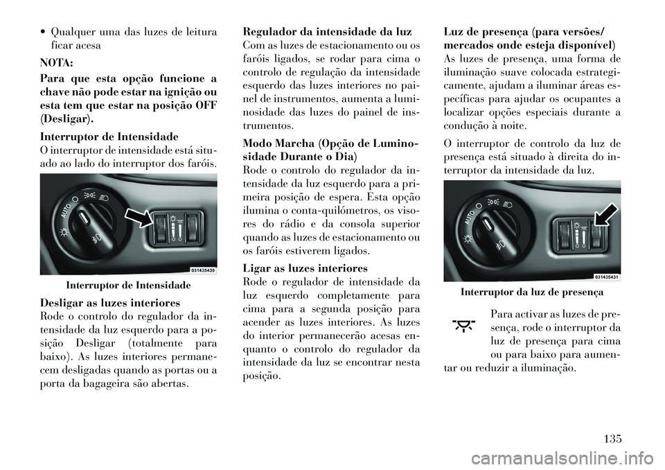 Lancia Voyager 2011  Manual de Uso e Manutenção (in Portuguese)  Qualquer uma das luzes de leituraficar acesa
NOTA: 
Para que esta opção funcione a 
chave não pode estar na ignição ou
esta tem que estar na posição OFF(Desligar). 
Interruptor de Intensidade