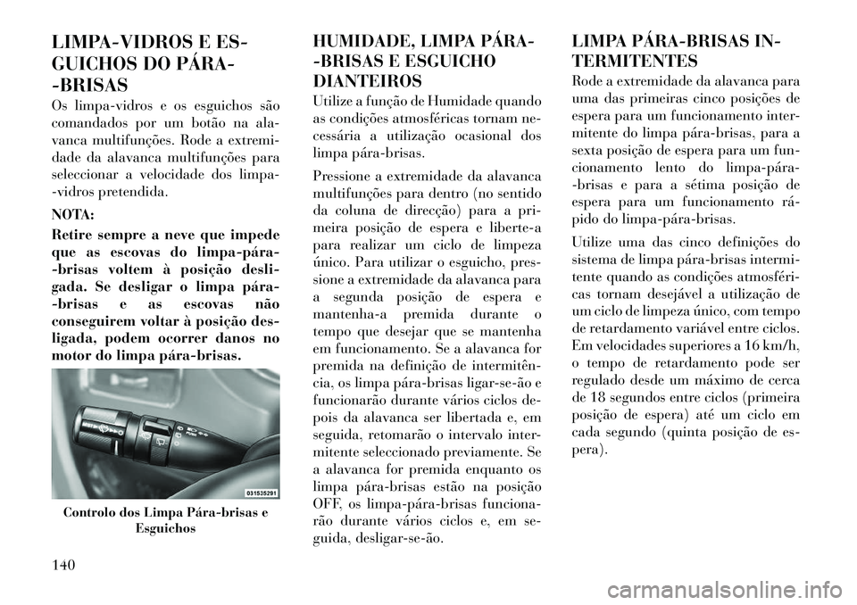 Lancia Voyager 2011  Manual de Uso e Manutenção (in Portuguese) LIMPA-VIDROS E ES- 
GUICHOS DO PÁRA­-BRISAS 
Os limpa-vidros e os esguichos são 
comandados por um botão na ala-
vanca multifunções. Rode a extremi-
dade da alavanca multifunções para
seleccio