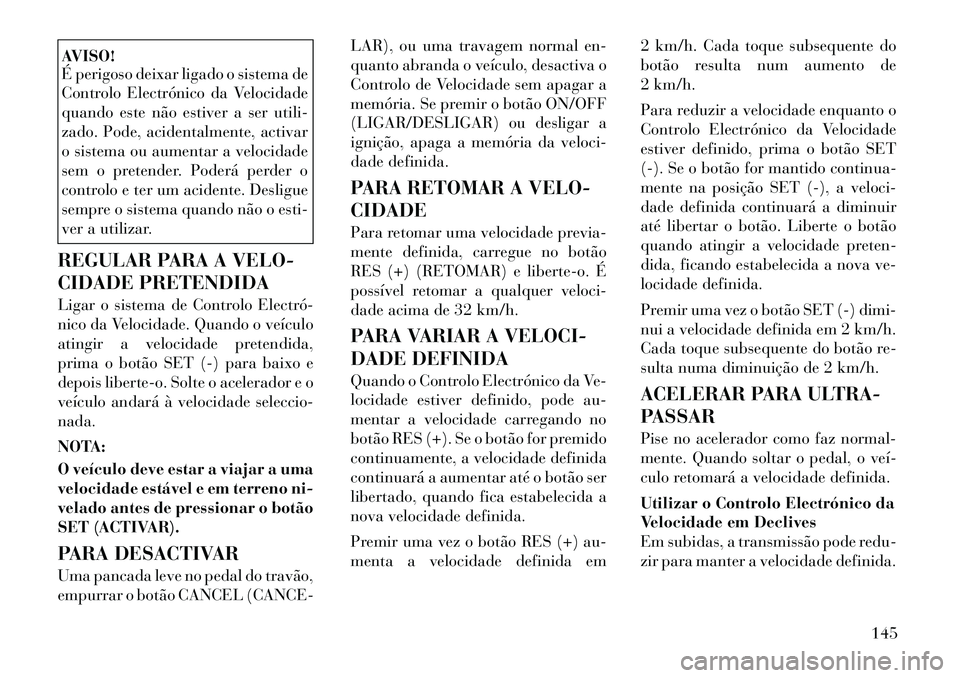 Lancia Voyager 2011  Manual de Uso e Manutenção (in Portuguese) AVISO! 
É perigoso deixar ligado o sistema de 
Controlo Electrónico da Velocidade
quando este não estiver a ser utili-
zado. Pode, acidentalmente, activar
o sistema ou aumentar a velocidade
sem o p