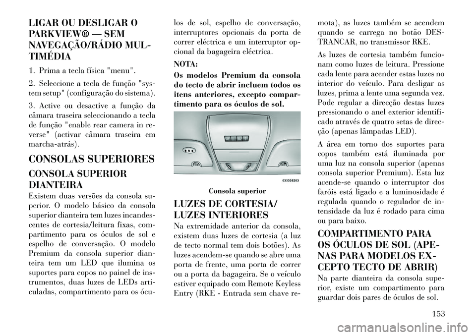 Lancia Voyager 2011  Manual de Uso e Manutenção (in Portuguese) LIGAR OU DESLIGAR O 
PARKVIEW® — SEM
NAVEGAÇÃO/RÁDIO MUL-TIMÉDIA 
1. Prima a tecla física "menu". 
2. Seleccione a tecla de função "sys- 
tem setup" (configuração do sistema). 
3. Active o