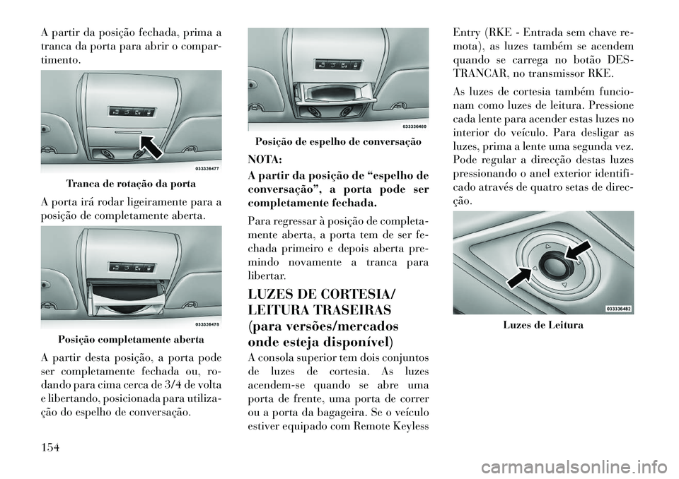 Lancia Voyager 2011  Manual de Uso e Manutenção (in Portuguese) A partir da posição fechada, prima a 
tranca da porta para abrir o compar-timento. 
A porta irá rodar ligeiramente para a 
posição de completamente aberta. 
A partir desta posição, a porta pode