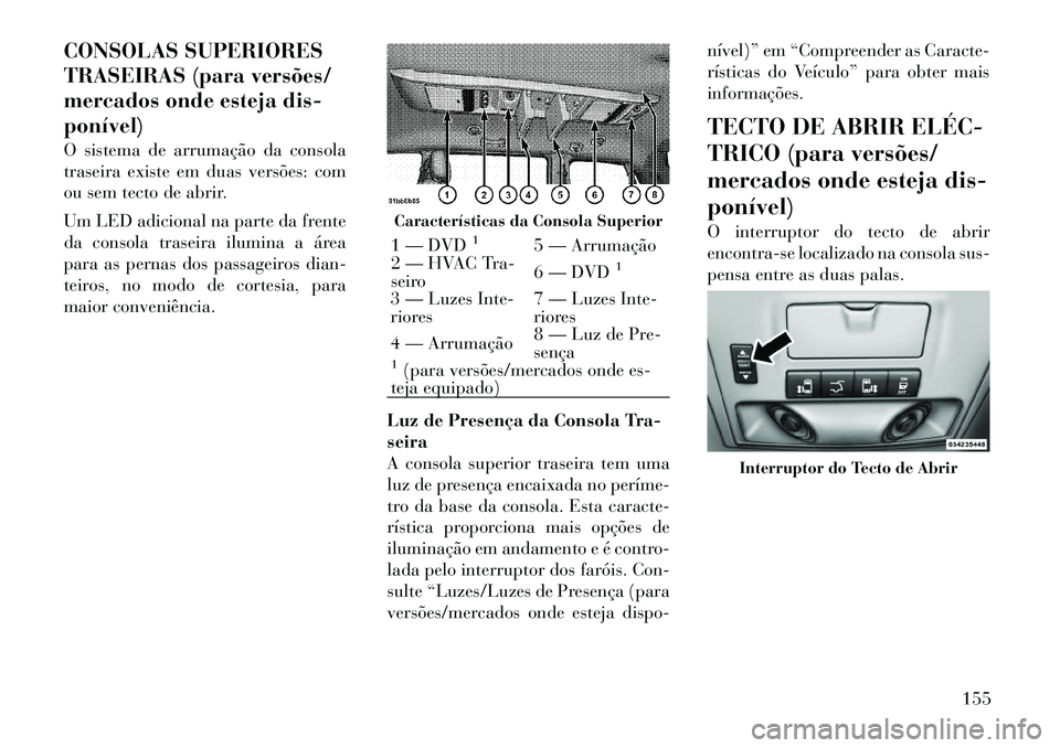 Lancia Voyager 2011  Manual de Uso e Manutenção (in Portuguese) CONSOLAS SUPERIORES 
TRASEIRAS (para versões/
mercados onde esteja dis-ponível) 
O sistema de arrumação da consola 
traseira existe em duas versões: com
ou sem tecto de abrir. 
Um LED adicional n