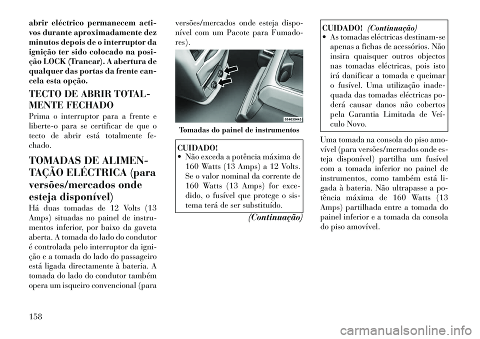Lancia Voyager 2011  Manual de Uso e Manutenção (in Portuguese) abrir eléctrico permanecem acti- 
vos durante aproximadamente dez
minutos depois de o interruptor da
ignição ter sido colocado na posi-
ção LOCK (Trancar). A abertura de
qualquer das portas da fr