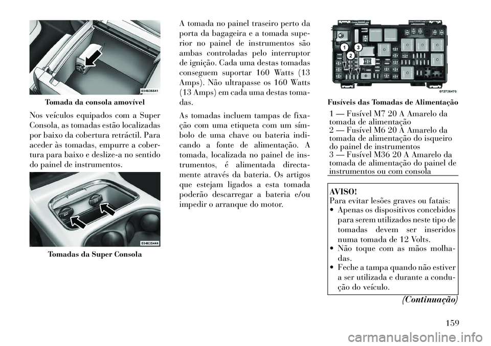 Lancia Voyager 2011  Manual de Uso e Manutenção (in Portuguese) Nos veículos equipados com a Super 
Consola, as tomadas estão localizadas
por baixo da cobertura retráctil. Para
aceder às tomadas, empurre a cober-
tura para baixo e deslize-a no sentido
do paine